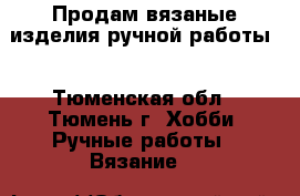 Продам вязаные изделия ручной работы. - Тюменская обл., Тюмень г. Хобби. Ручные работы » Вязание   